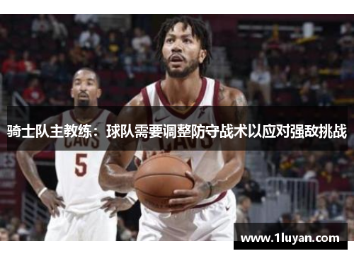 骑士队主教练：球队需要调整防守战术以应对强敌挑战