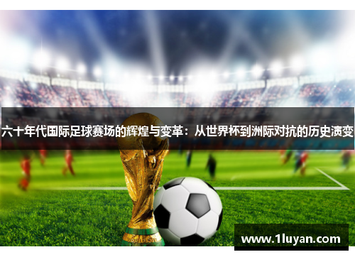 六十年代国际足球赛场的辉煌与变革：从世界杯到洲际对抗的历史演变