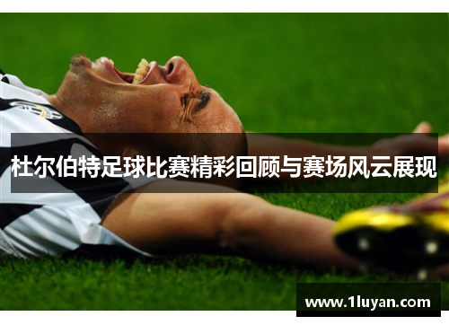 杜尔伯特足球比赛精彩回顾与赛场风云展现