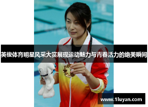 英俊体育明星风采大赏展现运动魅力与青春活力的绝美瞬间