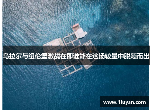 乌拉尔与纽伦堡激战在即谁能在这场较量中脱颖而出