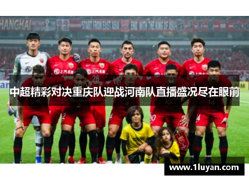 中超精彩对决重庆队迎战河南队直播盛况尽在眼前