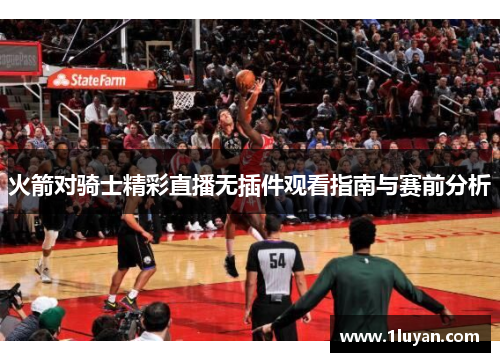 火箭对骑士精彩直播无插件观看指南与赛前分析