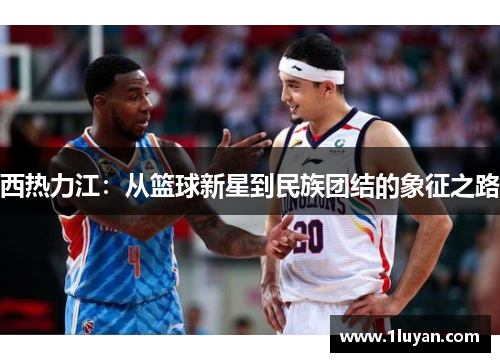 西热力江：从篮球新星到民族团结的象征之路