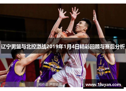辽宁男篮与北控激战2019年1月4日精彩回顾与赛后分析