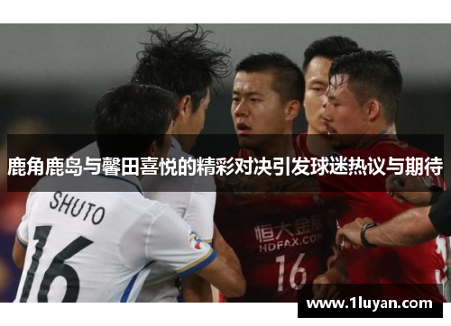 鹿角鹿岛与馨田喜悦的精彩对决引发球迷热议与期待