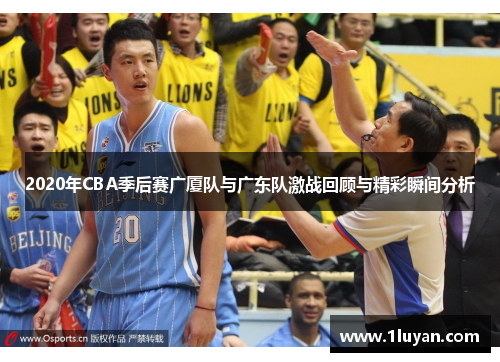 2020年CBA季后赛广厦队与广东队激战回顾与精彩瞬间分析
