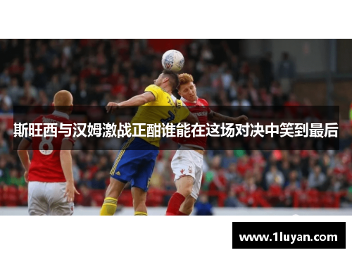 斯旺西与汉姆激战正酣谁能在这场对决中笑到最后